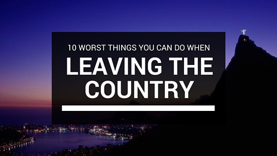 Top 10 Worst Things You Can Do Before Leaving The Country